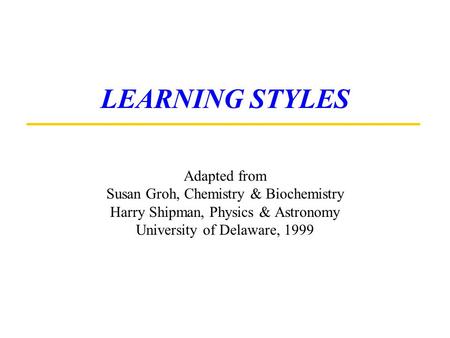 LEARNING STYLES Adapted from Susan Groh, Chemistry & Biochemistry Harry Shipman, Physics & Astronomy University of Delaware, 1999.