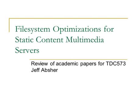 Filesystem Optimizations for Static Content Multimedia Servers Review of academic papers for TDC573 Jeff Absher.