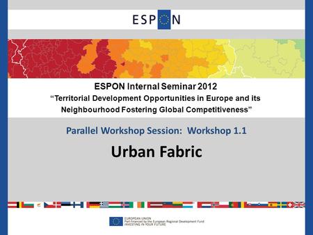 Parallel Workshop Session: Workshop 1.1 Urban Fabric ESPON Internal Seminar 2012 “Territorial Development Opportunities in Europe and its Neighbourhood.