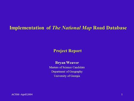 ACSM - April 20041 Implementation of The National Map Road Database Bryan Weaver Masters of Science Candidate Department of Geography University of Georgia.