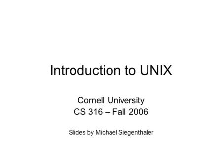 Introduction to UNIX Cornell University CS 316 – Fall 2006 Slides by Michael Siegenthaler.