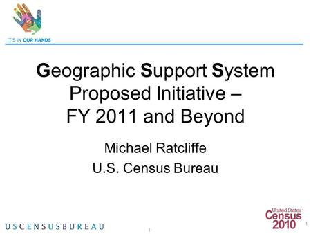 1 Geographic Support System Proposed Initiative – FY 2011 and Beyond Michael Ratcliffe U.S. Census Bureau 1.