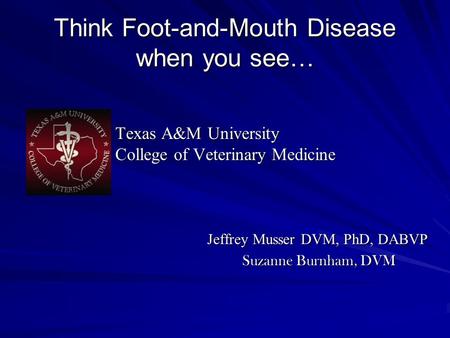 Think Foot-and-Mouth Disease when you see… Texas A&M University Texas A&M University College of Veterinary Medicine College of Veterinary Medicine Jeffrey.