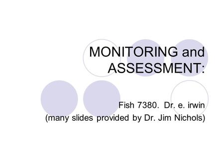 MONITORING and ASSESSMENT: Fish 7380. Dr. e. irwin (many slides provided by Dr. Jim Nichols)