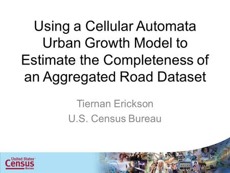Using a Cellular Automata Urban Growth Model to Estimate the Completeness of an Aggregated Road Dataset Tiernan Erickson U.S. Census Bureau.