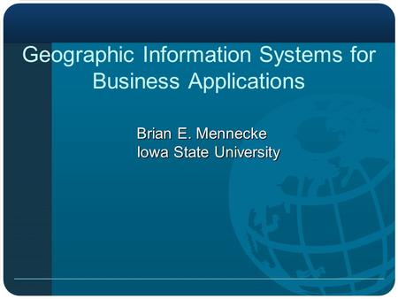 Geographic Information Systems for Business Applications Brian E. Mennecke Iowa State University.