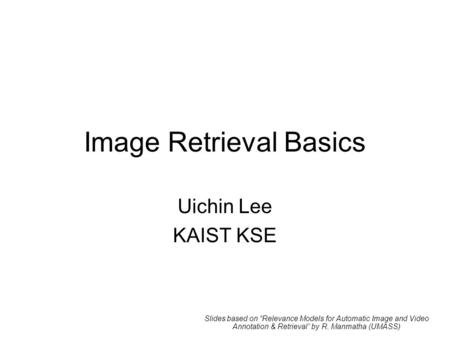 Image Retrieval Basics Uichin Lee KAIST KSE Slides based on “Relevance Models for Automatic Image and Video Annotation & Retrieval” by R. Manmatha (UMASS)