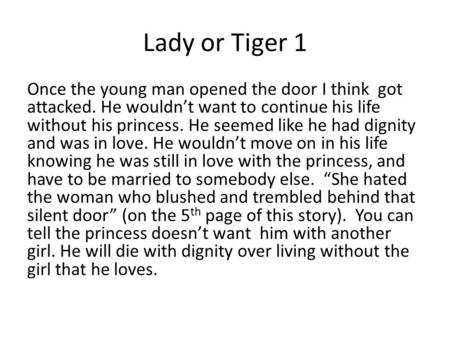 Lady or Tiger 1 Once the young man opened the door I think got attacked. He wouldn’t want to continue his life without his princess. He seemed like he.