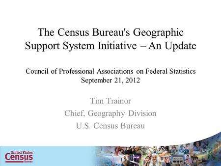 The Census Bureau's Geographic Support System Initiative – An Update Council of Professional Associations on Federal Statistics September 21, 2012 Tim.