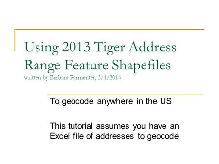 Using 2013 Tiger Address Range Feature Shapefiles written by Barbara Parmenter, 3/1/2014 To geocode anywhere in the US This tutorial assumes you have an.