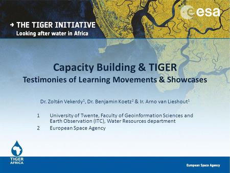Capacity Building & TIGER Testimonies of Learning Movements & Showcases Dr. Zoltán Vekerdy 1, Dr. Benjamin Koetz 2 & Ir. Arno van Lieshout 1 1University.