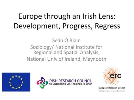 Europe through an Irish Lens: Development, Progress, Regress Seán Ó Riain Sociology/ National Institute for Regional and Spatial Analysis, National Univ.