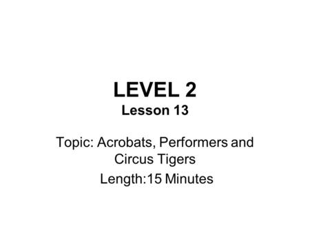 LEVEL 2 Lesson 13 Topic: Acrobats, Performers and Circus Tigers Length:15 Minutes.