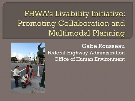 Gabe Rousseau Federal Highway Administration Office of Human Environment.