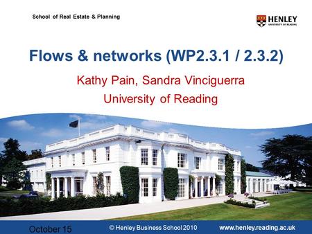 © Henley Business School 2010www.henley.reading.ac.uk School of Real Estate & Planning October 15 Flows & networks (WP2.3.1 / 2.3.2) Kathy Pain, Sandra.