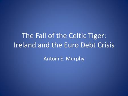 The Fall of the Celtic Tiger: Ireland and the Euro Debt Crisis Antoin E. Murphy.