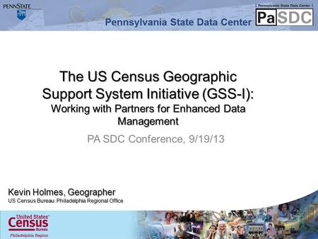 PA SDC Conference, 9/19/13 Kevin Holmes, Geographer US Census Bureau: Philadelphia Regional Office The US Census Geographic Support System Initiative (GSS-I):