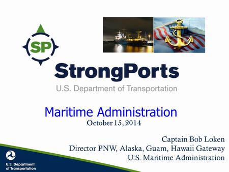 Maritime Administration Maritime Administration Captain Bob Loken Director PNW, Alaska, Guam, Hawaii Gateway U.S. Maritime Administration October 15, 2014.