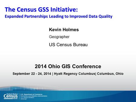 The Census GSS Initiative: Expanded Partnerships Leading to Improved Data Quality Kevin Holmes Geographer US Census Bureau 2014 Ohio GIS Conference September.