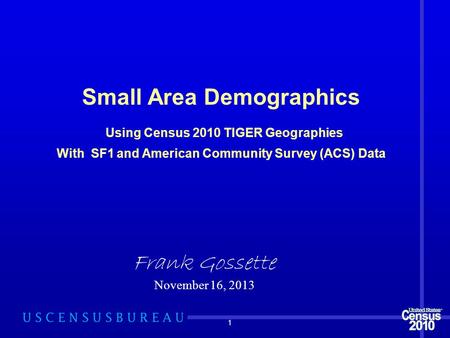 1 Small Area Demographics Using Census 2010 TIGER Geographies With SF1 and American Community Survey (ACS) Data Frank Gossette November 16, 2013.