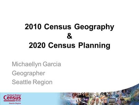 2010 Census Geography & 2020 Census Planning Michaellyn Garcia Geographer Seattle Region.