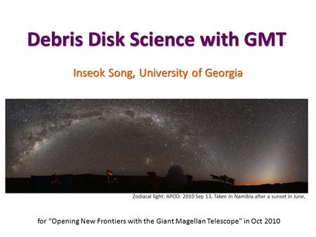 Debris Disk Science with GMT Inseok Song, University of Georgia for “Opening New Frontiers with the Giant Magellan Telescope” in Oct 2010 Zodiacal light: