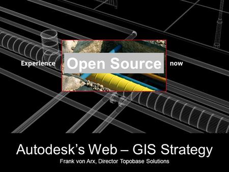 Open Source Autodesk’s Web – GIS Strategy Frank von Arx, Director Topobase Solutions.