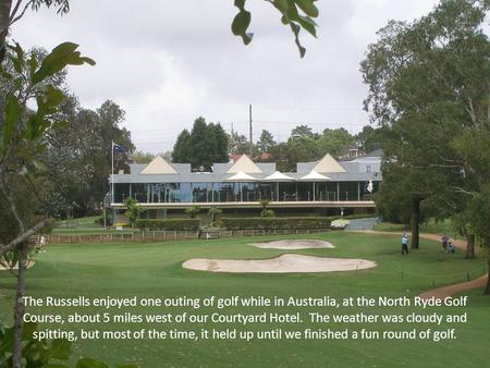 The Russells enjoyed one outing of golf while in Australia, at the North Ryde Golf Course, about 5 miles west of our Courtyard Hotel. The weather was cloudy.