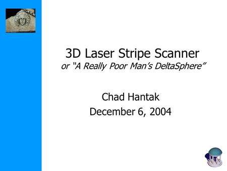 3D Laser Stripe Scanner or “A Really Poor Man’s DeltaSphere” Chad Hantak December 6, 2004.