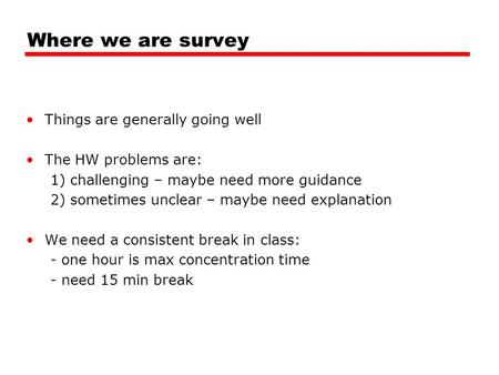 Where we are survey Things are generally going well The HW problems are: 1) challenging – maybe need more guidance 2) sometimes unclear – maybe need explanation.