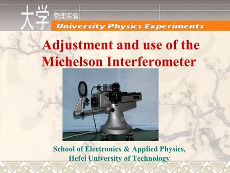Adjustment and use of the Michelson Interferometer School of Electronics & Applied Physics, Hefei University of Technology.
