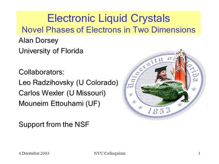 4 December 2003NYU Colloquium1 Electronic Liquid Crystals Novel Phases of Electrons in Two Dimensions Alan Dorsey University of Florida Collaborators: