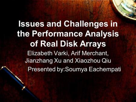 Issues and Challenges in the Performance Analysis of Real Disk Arrays Elizabeth Varki, Arif Merchant, Jianzhang Xu and Xiaozhou Qiu Presented by:Soumya.