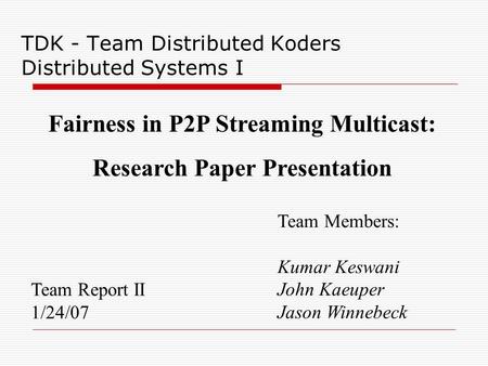 TDK - Team Distributed Koders Distributed Systems I Team Report II 1/24/07 Team Members: Kumar Keswani John Kaeuper Jason Winnebeck Fairness in P2P Streaming.