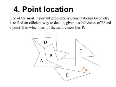 One of the most important problems is Computational Geometry is to find an efficient way to decide, given a subdivision of E n and a point P, in which.