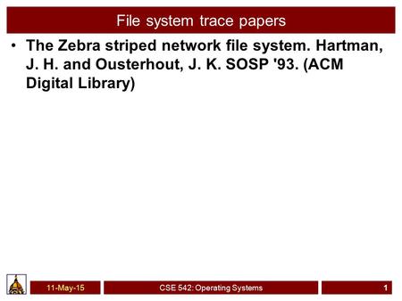 11-May-15CSE 542: Operating Systems1 File system trace papers The Zebra striped network file system. Hartman, J. H. and Ousterhout, J. K. SOSP '93. (ACM.
