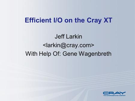 Efficient I/O on the Cray XT Jeff Larkin With Help Of: Gene Wagenbreth.