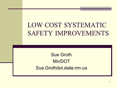1 LOW COST SYSTEMATIC SAFETY IMPROVEMENTS Sue Groth Mn/DOT Sue.Grothdot.state.mn.us.