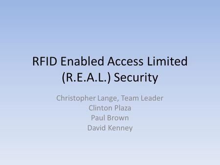 RFID Enabled Access Limited (R.E.A.L.) Security Christopher Lange, Team Leader Clinton Plaza Paul Brown David Kenney.