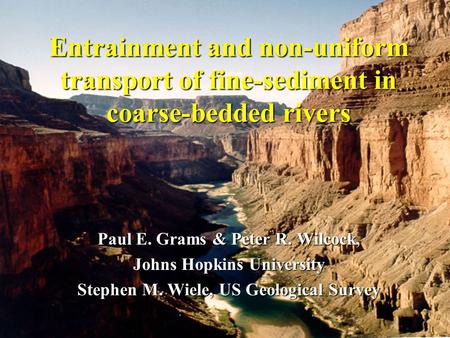 Entrainment and non-uniform transport of fine-sediment in coarse-bedded rivers Paul E. Grams & Peter R. Wilcock, Johns Hopkins University Stephen M. Wiele,