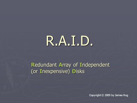 R.A.I.D. Copyright © 2005 by James Hug Redundant Array of Independent (or Inexpensive) Disks.
