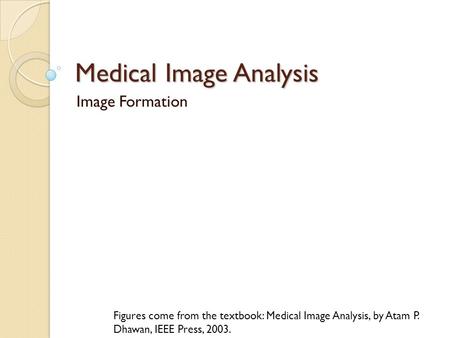 Medical Image Analysis Image Formation Figures come from the textbook: Medical Image Analysis, by Atam P. Dhawan, IEEE Press, 2003.