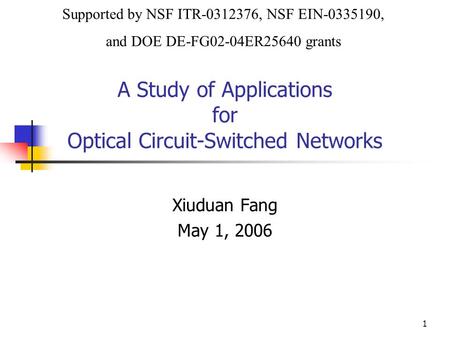 1 A Study of Applications for Optical Circuit-Switched Networks Xiuduan Fang May 1, 2006 Supported by NSF ITR-0312376, NSF EIN-0335190, and DOE DE-FG02-04ER25640.