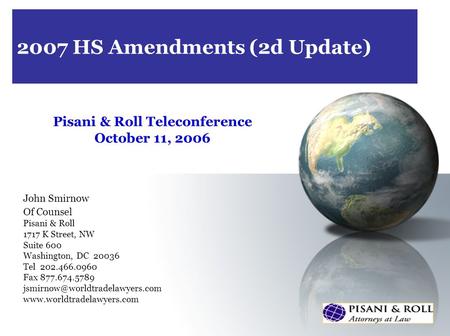 2007 HS Amendments (2d Update) Pisani & Roll Teleconference October 11, 2006 John Smirnow Of Counsel Pisani & Roll 1717 K Street, NW Suite 600 Washington,