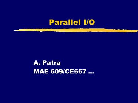 Parallel I/O A. Patra MAE 609/CE667.... What is Parallel I/O ? zParallel processes need parallel input/output zIdeal: Processor consuming/producing data.