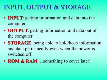 INPUT, OUTPUT & STORAGE INPUTINPUT: getting information and data into the computer OUTPUTOUTPUT: getting information and data out of the computer STORAGESTORAGE: