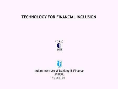 JAIPUR 16 DEC 08 TECHNOLOGY FOR FINANCIAL INCLUSION Indian Institute of Banking & Finance N D RAO.