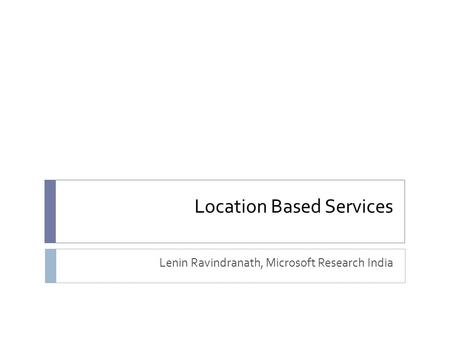 Location Based Services Lenin Ravindranath, Microsoft Research India.