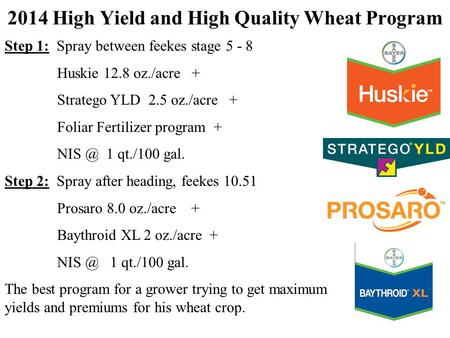 2014 High Yield and High Quality Wheat Program Step 1: Spray between feekes stage 5 - 8 Huskie 12.8 oz./acre + Stratego YLD 2.5 oz./acre + Foliar Fertilizer.