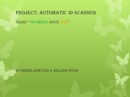 Project: Automatic ID Scanner Alias: “ Go green, $ave time” By Derek Ametam & William Wong.